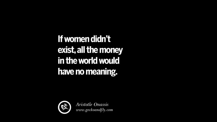 If women didn't exist, all the money in the world would have no meaning. - Aristotle Onassis