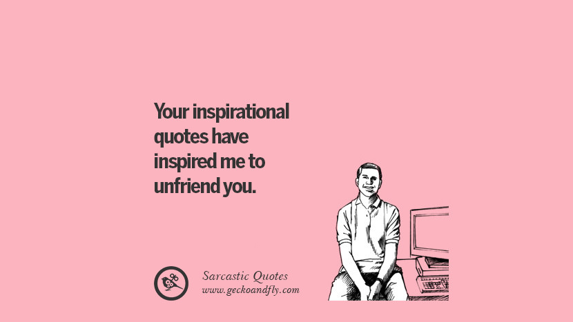 You inspirational quotes have inspired me to unfriend you. Unfriend A Friend on Facebook