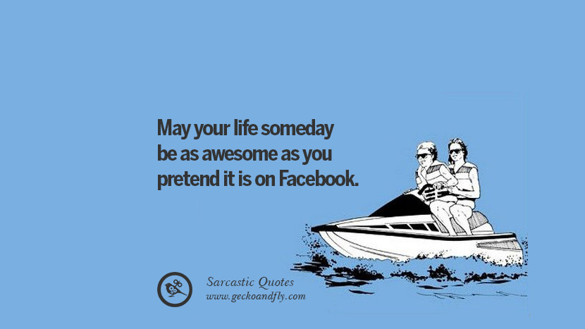 May your life someday be as awesome as you pretend it is on Facebook.