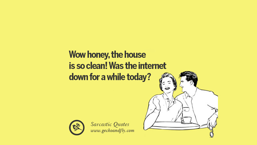 Wow honey, the house is so clean! Was the internet down for a while today?