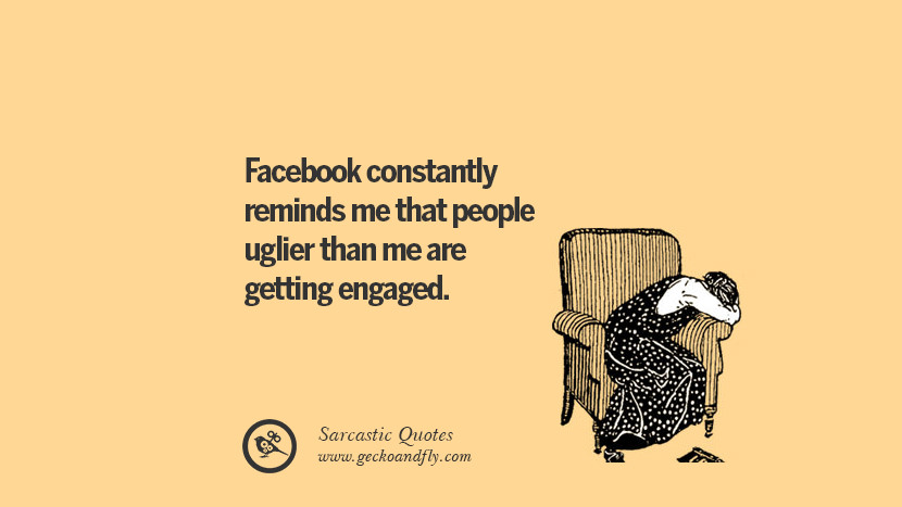 Facebook constantly reminds me that people uglier than me are getting engaged.