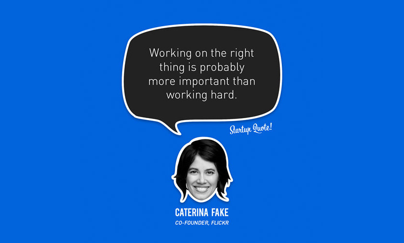 Working on the right thing is probably more important than working hard. – Caterina Fake
