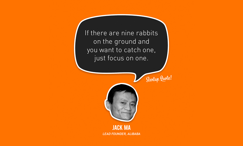 If there are nine rabbits on the ground and you want to catch one, just focus on one. – Jack Ma