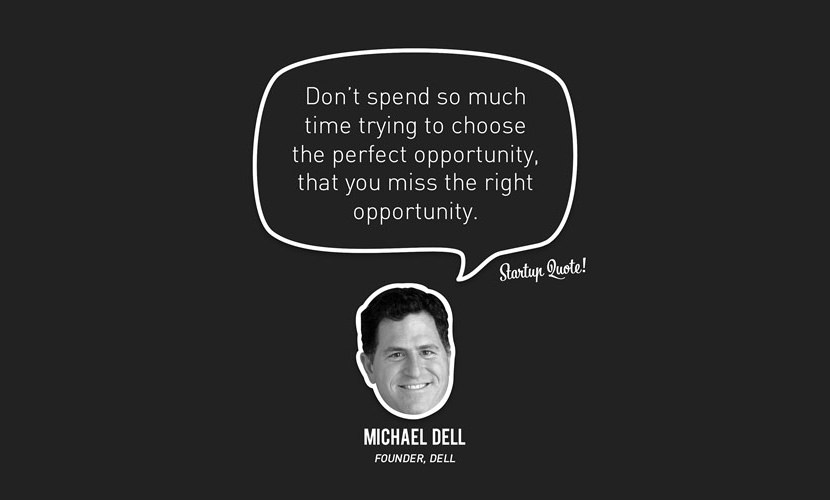 Don’t spend so much time trying to choose the perfect opportunity, that you miss the right opportunity. – Michael Dell