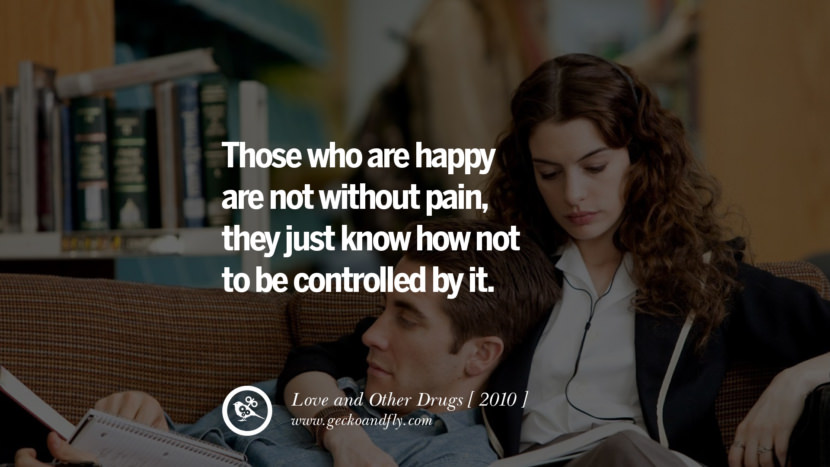 Those who are happy are not without pain, they just know how not to be controlled by it. Love and Other Drugs