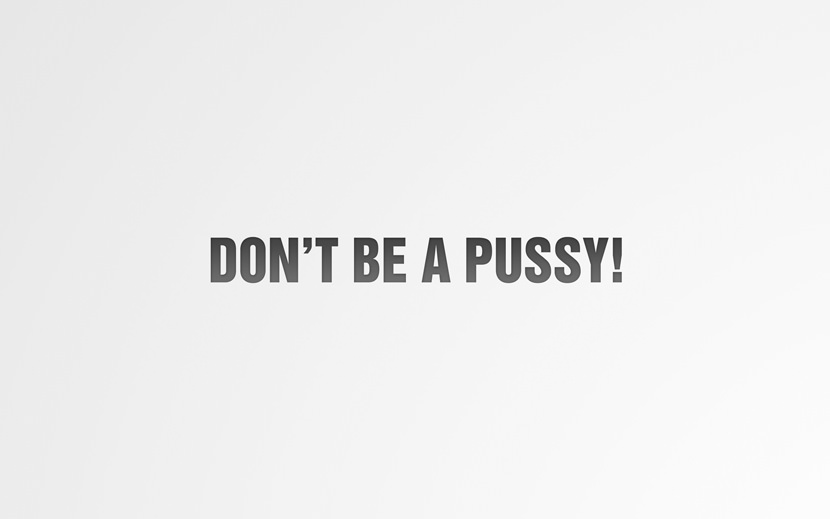 Don't be a pussy!