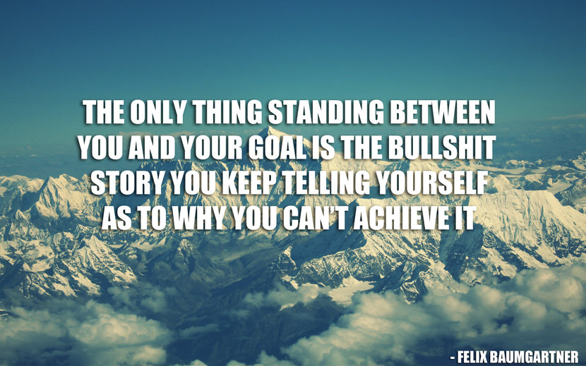 The only thing standing between you and your goal is the bullshit story you keep telling yourself as to why you can't achieve it.