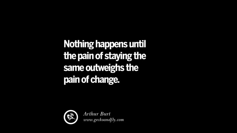 Nothing happens until the pain of staying the same outweighs the pain of change – Arthur Burt