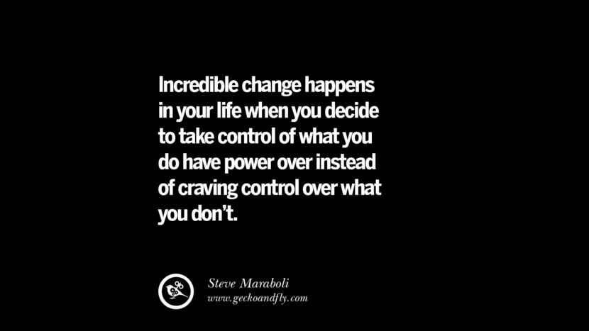 Incredible change happens in your life when you decide to take control of what you do have power over instead of craving control over what you don't. - Steve Maraboli