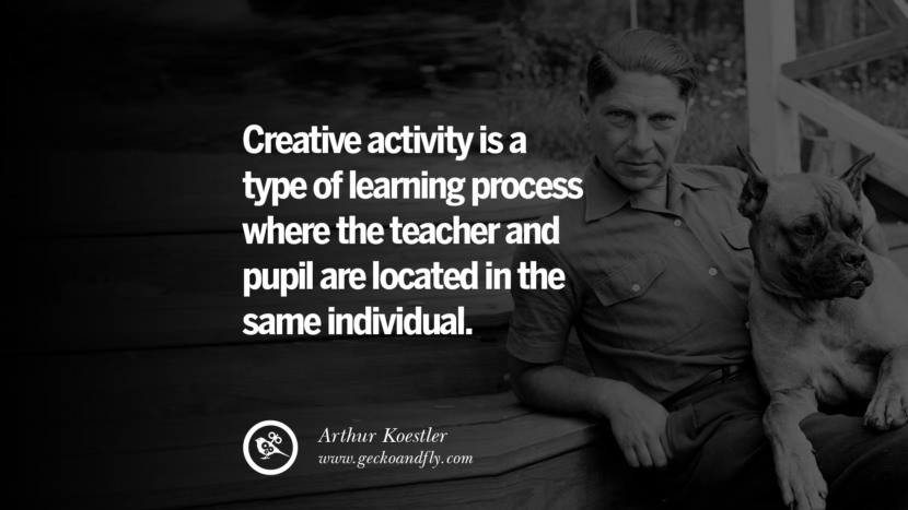 Creative activity is a type of learning process where the teacher and pupil are located in the same individual. - Arthur Koestler