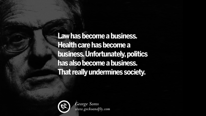 Law has become a business. Health care has become a business. Unfortunately, politics has also become a business. That really undermines society. Quote by George Soros