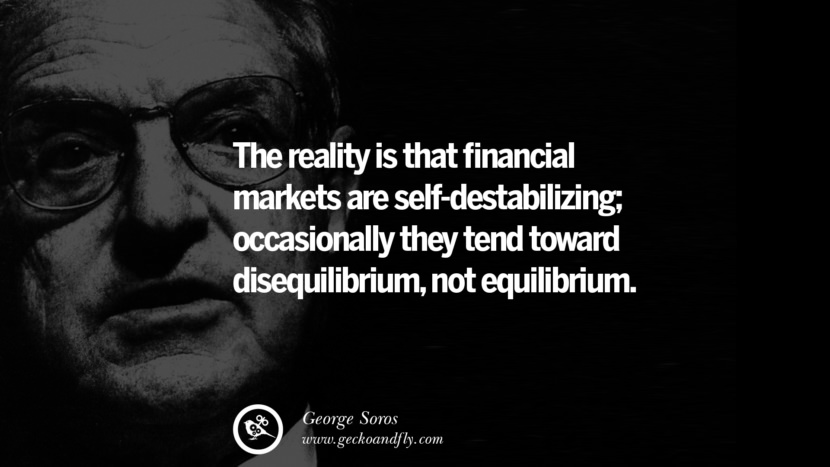 The reality is that financial markets are self-destabilizing; occasionally they tend toward disequilibrium, not equilibrium. Quote by George Soros