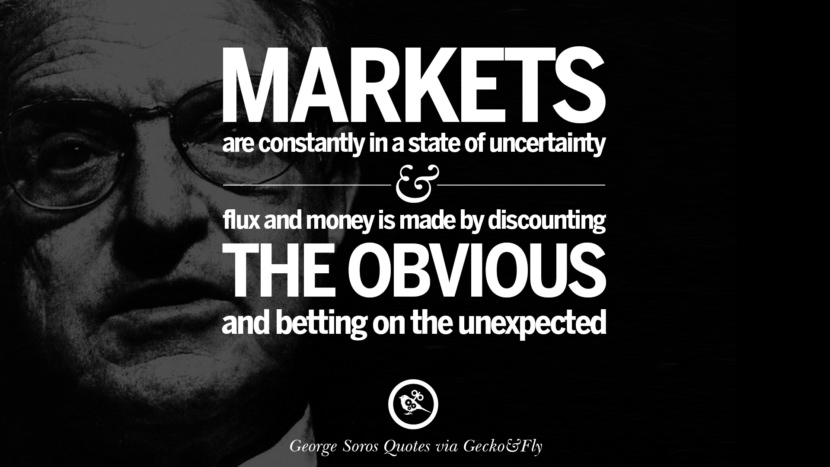 Markets are constantly in a state of uncertainty and flux and money is made by discounting the obvious and betting on the unexpected. Quote by George Soros