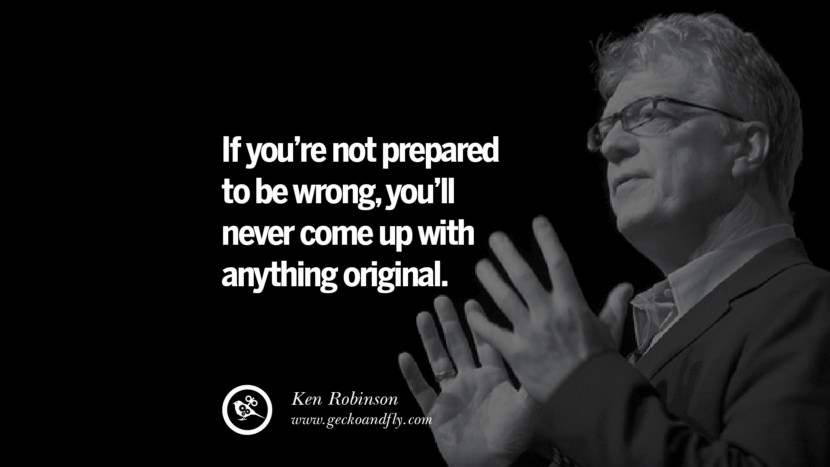 If you're not prepared to be wrong, you'll never come up with anything original. - Ken Robinson