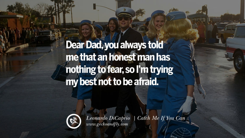 Leonardo Dicaprio Movie Quotes Dear Dad, you always told me that an honest man has nothing to fear, so I ' m trying het is mijn beste om niet bang te zijn. - Catch Me If You Can best inspirational tumblr quotes instagram Pinterest'm trying my best not to be afraid. - Catch Me If You Can best inspirational tumblr quotes instagram pinterest