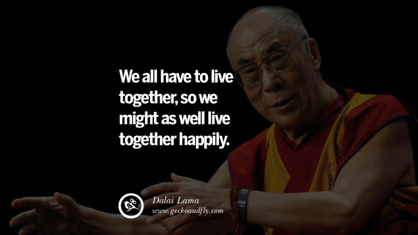 We all have to live together, so they might as well live together happily. Quote by Dalai Lama