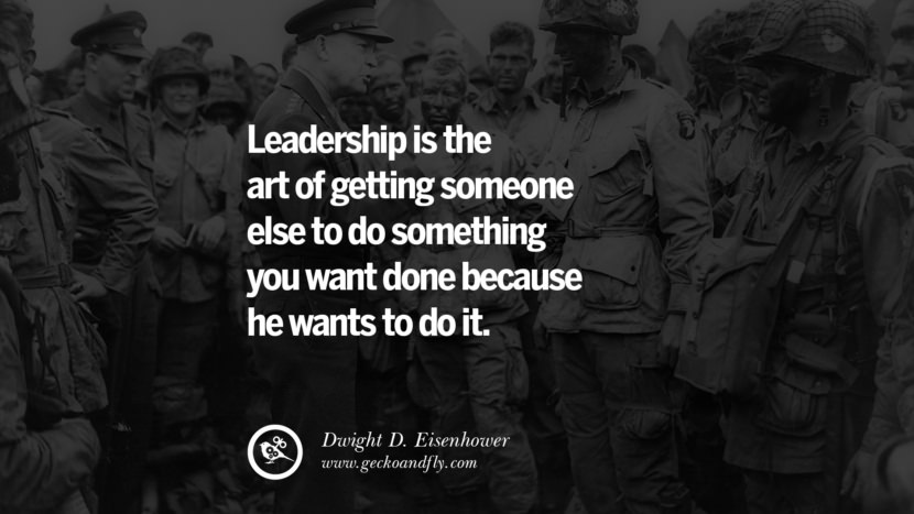 Leadership is the art of getting someone else to do something you want done because he wants to do it. - Dwight D. Eisenhower