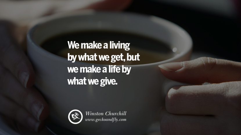 They make a living by what they get, but they make a life by what they give. - Winston Churchill