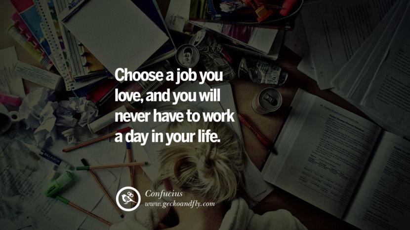 Inspiring Quotes about Life Choose a job you love, and you will never have to work a day in your life. - Confucius