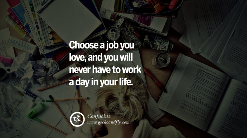 Choose a job you love, and you will never have to work a day in your life. - Confucius