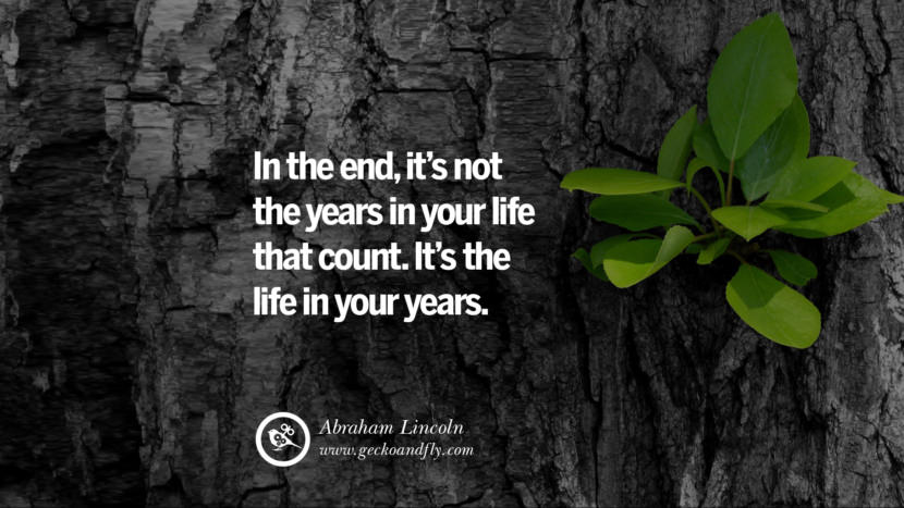 In the end, it's not the years in your life that count. It's the life in your years. - Abraham Lincoln