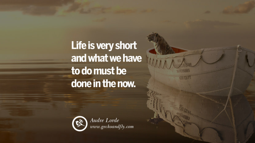 Life is very short and what they have to do must be done in the now. - Audre Lorde