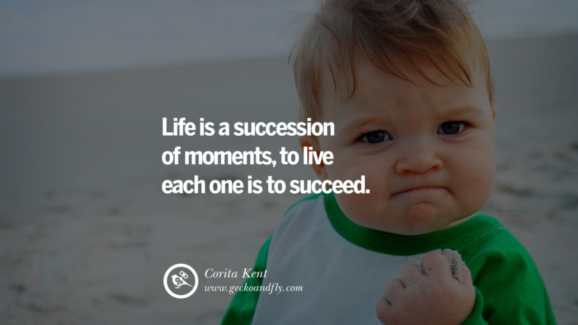 Life is a succession of moments, to live each one is to succeed. - Corita Kent