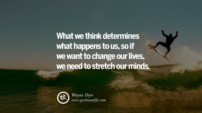 Inspiring Quotes about Life What we think determines what happens to us, so if we want to change our lives, we need to stretch our minds. - Wayne Dyer