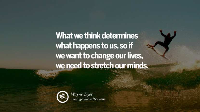 Inspiring Quotes about Life What they think determines what happens to us, so if they want to change their lives, they need to stretch their minds. - Wayne Dyer