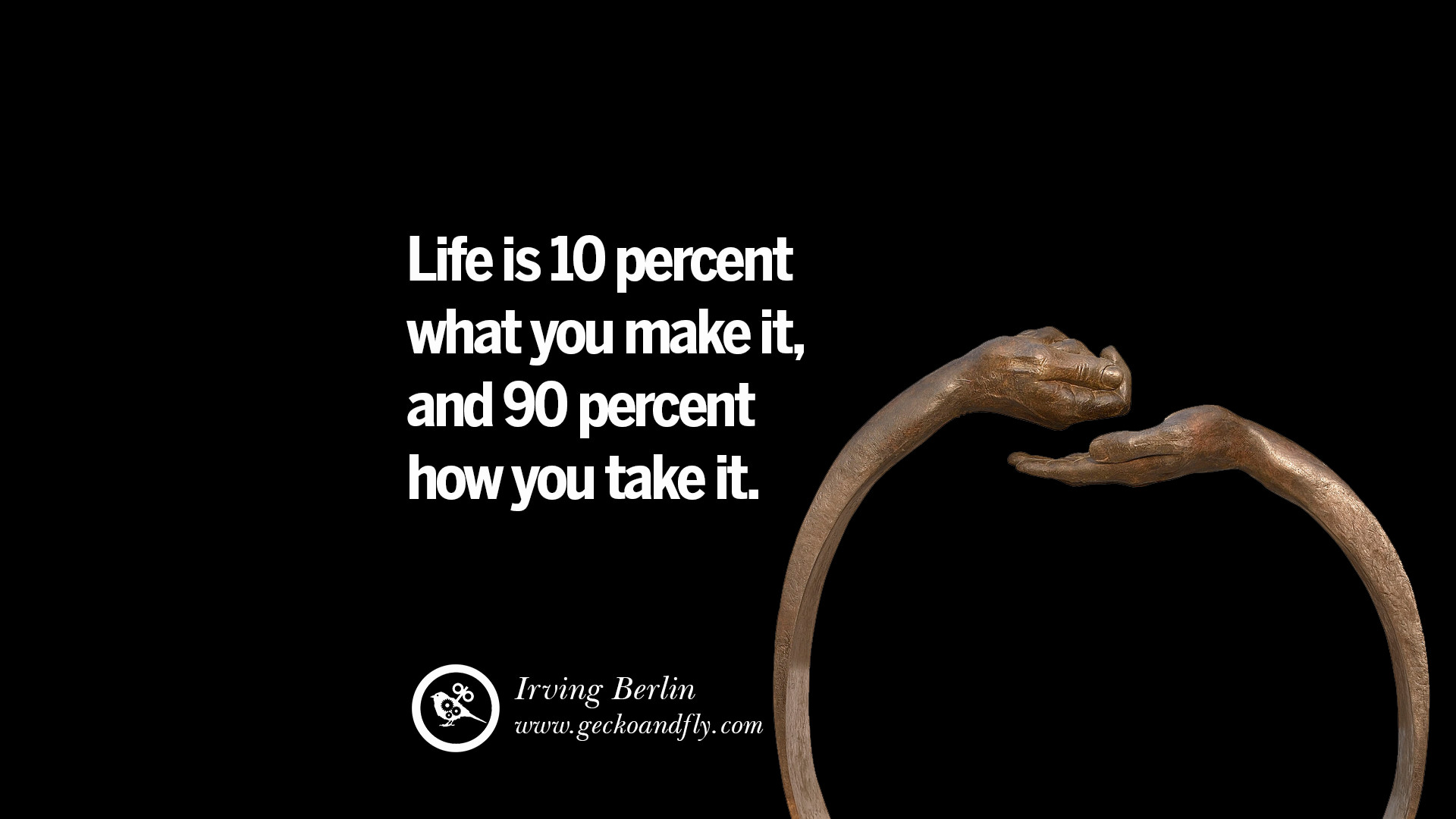Life is 10 percent what you make it and 90 percent how you take it