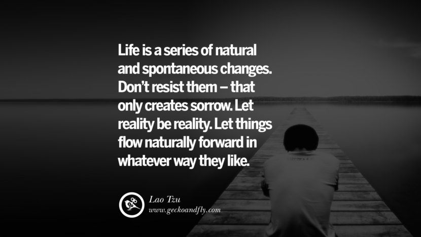 Life is a series of natural and spontaneous changes. Don't resist them - that only creates sorrow. Let reality be reality. Let things flow naturally forward in whatever way they like. - Lao Tzu