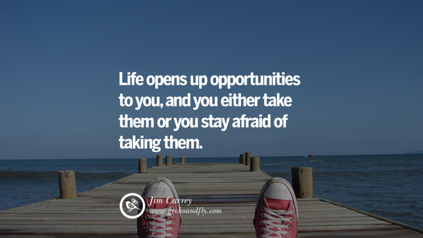 Inspiring Quotes about Life Life opens up opportunities to you, and you either take them or you stay afraid of taking them. - Jim Carrey