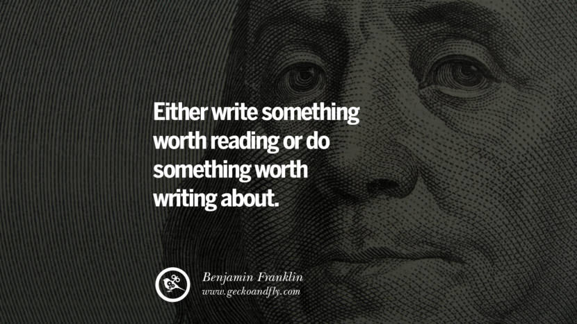 Either write something worth reading or do something worth writing about. - Benjamin Franklin