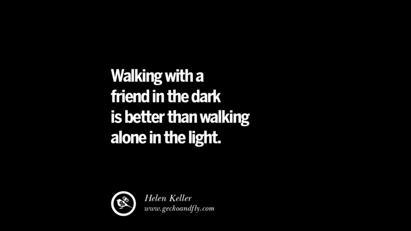 Walking with a friend in the dark is better than walking alone in the light. - Helen Keller