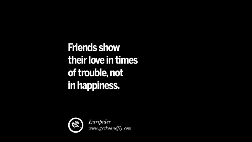 Friends show their love in times of trouble, not in happiness. - Euripides