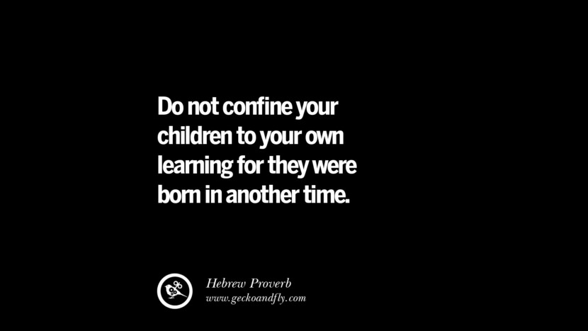 Do not conﬁne your children to your own learning for they were born in another time. - Hebrew Proverb