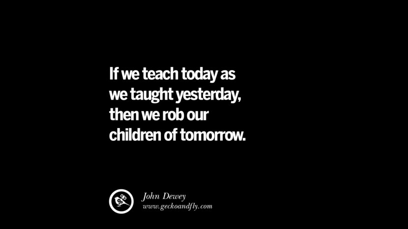 If we teach today as we taught yesterday, then we rob our children of tomorrow. - John Dewey