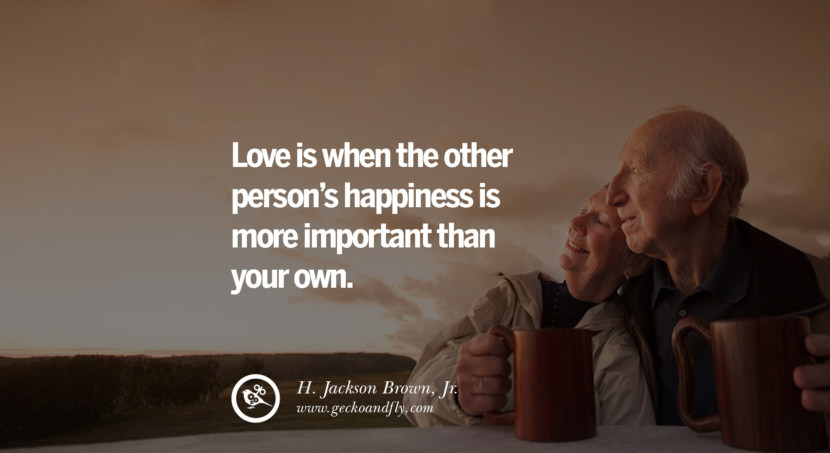  Love is when the other person's happiness is more important than your own. - H. Jackson Brown, Jr.