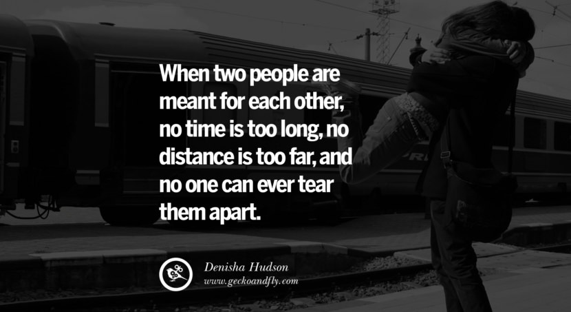  When two people are meant for each other, no time is too long, no distance is too far, and no one can ever tear them apart. - Denisha Hudson