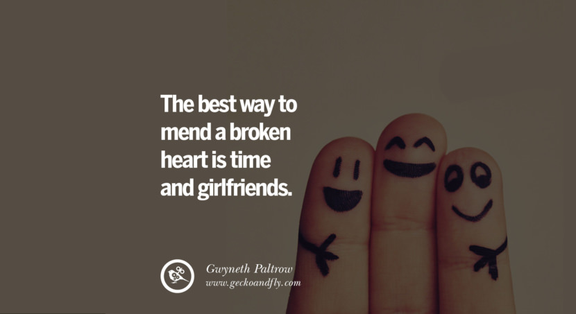  The best way to mend a broken heart is time and girlfriends. - Gwyneth Paltrow
