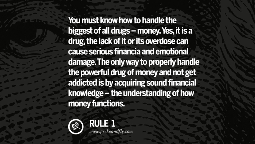 You must know how to handle the biggest of all drugs - money. Yes, it is a drug, the lack of it or its overdose can cause serious financial and emotional damage. The only way to properly handle the powerful drug of money and not get addicted is by acquiring sound financial knowledge - the understanding of how money functions.