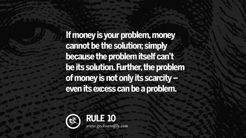 If money is your problem, money cannot be the solution; simply because the problem itself can’t be its solution. Further, the problem of money is not only its scarcity - even its excess can be a problem.
