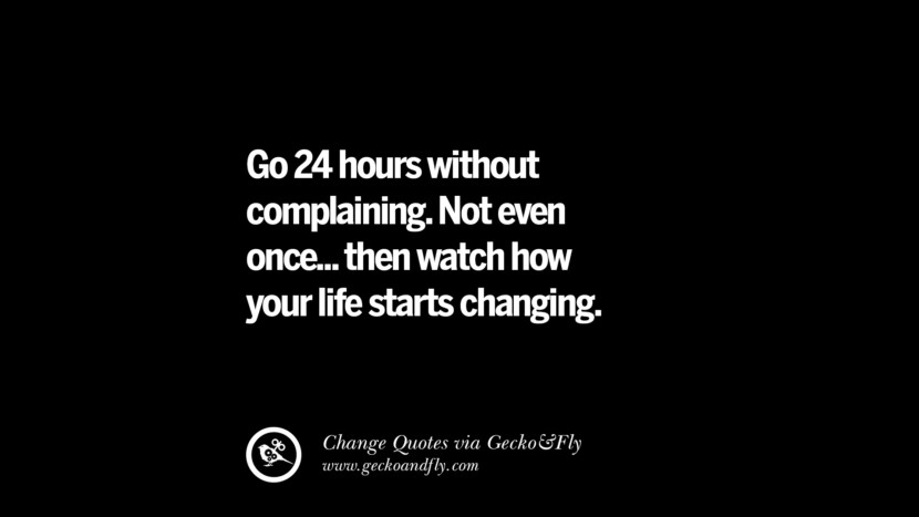 Go 24 hours without complaining. Not even once... then watch how your life starts changing.