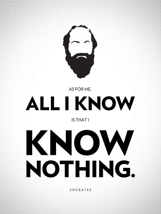 As for me, all I know is that I know nothing - Socrates