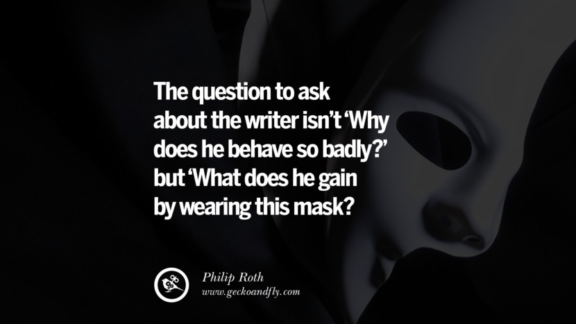 The question to ask about the writer isn’t ‘Why does he behave so badly?’ but ‘What does he gain by wearing this mask? - Philip Roth