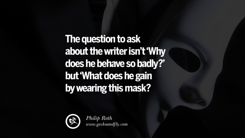 The question to ask about the writer isn't 'Why does he behave so badly?' but 'What does he gain by wearing this mask? - Philip Roth