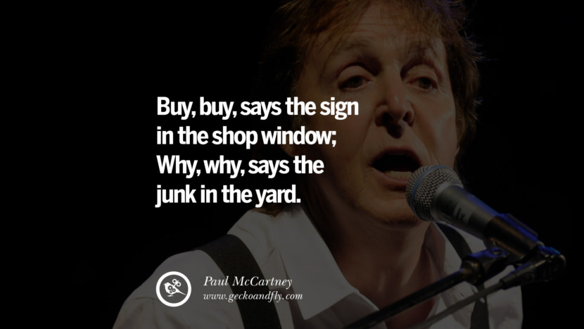 Buy, buy, says the sign in the shop window; Why, why, says the junk in the yard. Quote by Paul McCartney
