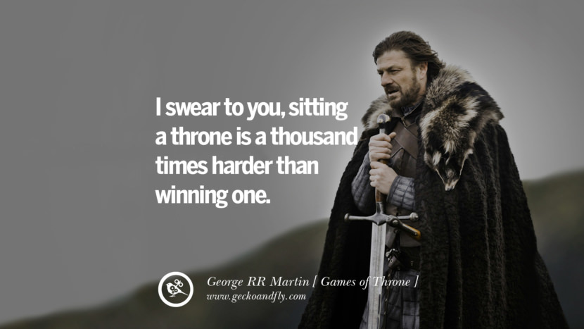 I swear to you, sitting a throne is a thousand times harder than winning one. Quote by George RR Martin from the book Game of Thrones