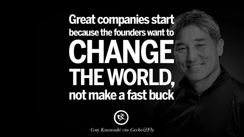 Great companies start because the founders want to change the world... not make a fast buck. - Guy Kawasaki