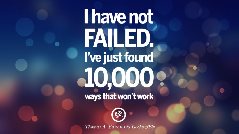 I have not failed. I’ve just found 10,000 ways that won’t work. - Thomas A. Edison